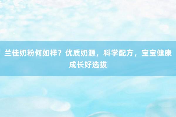 兰佳奶粉何如样？优质奶源，科学配方，宝宝健康成长好选拔