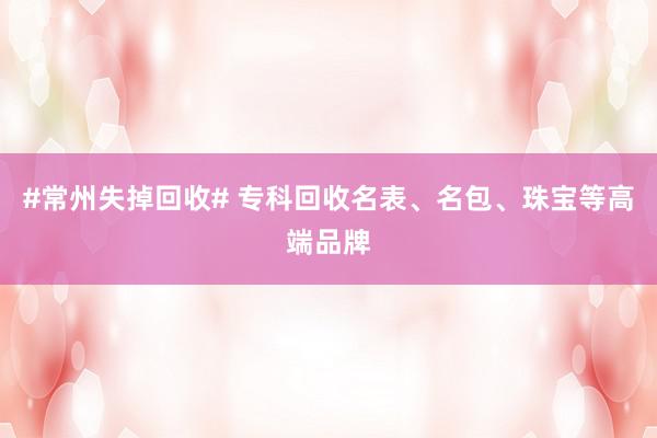 #常州失掉回收# 专科回收名表、名包、珠宝等高端品牌