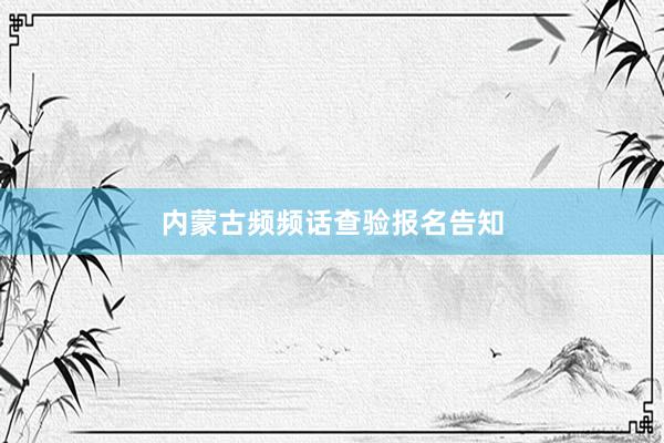 内蒙古频频话查验报名告知