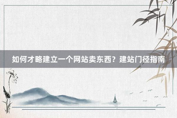 如何才略建立一个网站卖东西？建站门径指南