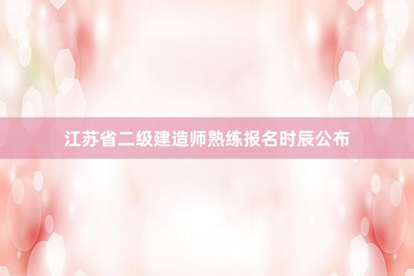 江苏省二级建造师熟练报名时辰公布