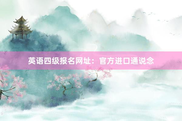 英语四级报名网址：官方进口通说念