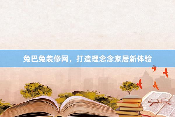 兔巴兔装修网，打造理念念家居新体验