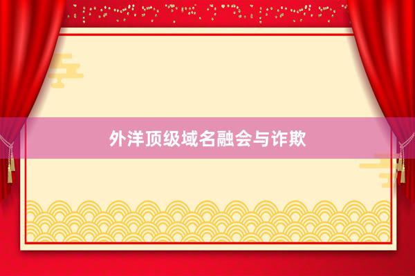 外洋顶级域名融会与诈欺