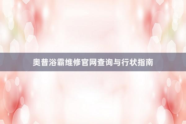 奥普浴霸维修官网查询与行状指南