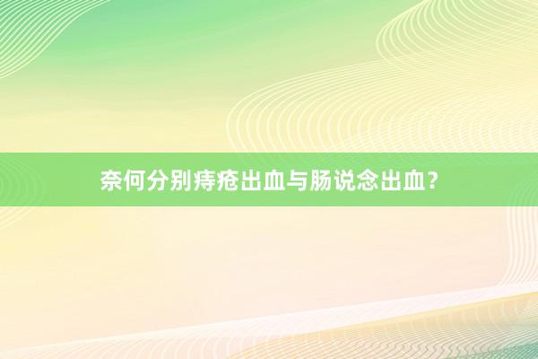 奈何分别痔疮出血与肠说念出血？