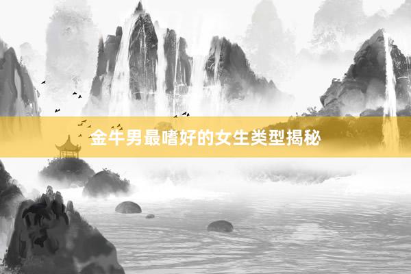 金牛男最嗜好的女生类型揭秘