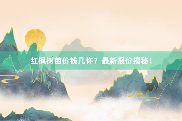 红枫树苗价钱几许？最新报价揭秘！