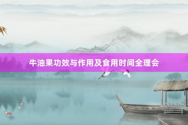 牛油果功效与作用及食用时间全理会