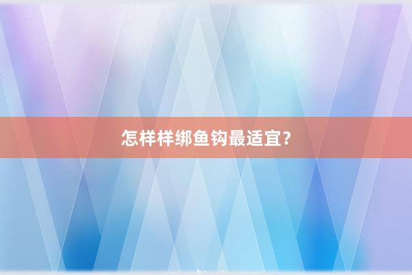 怎样样绑鱼钩最适宜？